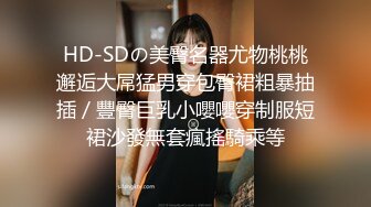 HD-SDの美臀名器尤物桃桃邂逅大屌猛男穿包臀裙粗暴抽插／豐臀巨乳小嚶嚶穿制服短裙沙發無套瘋搖騎乘等