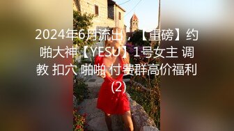 2024年6月流出，【重磅】约啪大神【YESU】1号女主 调教 扣穴 啪啪 付费群高价福利 (2)