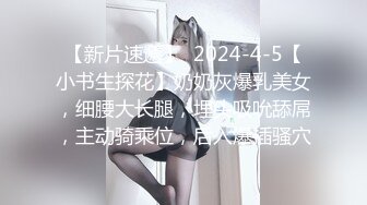 【新片速遞】  2024-4-5【小书生探花】奶奶灰爆乳美女，细腰大长腿，埋头吸吮舔屌，主动骑乘位，后入爆插骚穴