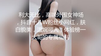  利大无比，高端外围女神场，抖音十几W粉丝小网红，肤白貌美，温婉可人，体验榜一大哥的专属福利