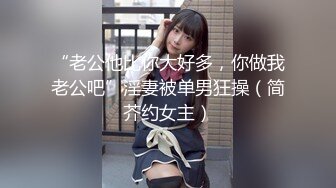 “老公他比你大好多，你做我老公吧”淫妻被单男狂操（简芥约女主）