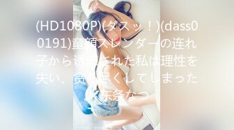 (HD1080P)(ダスッ！)(dass00191)童顔スレンダーの连れ子から诱惑された私は理性を失い、贪り尽くしてしまった。 东条なつ