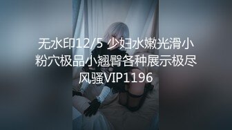 无水印12/5 少妇水嫩光滑小粉穴极品小翘臀各种展示极尽风骚VIP1196