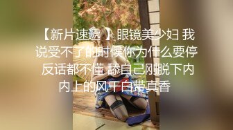 【新片速遞 】眼镜美少妇 我说受不了的时候你为什么要停 反话都不懂 舔自己刚脱下内内上的风干白带真香 