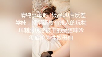 ♈清纯小母狗♈极品00后反差学妹，捆绑调教有钱人的玩物 JK制服诱惑被干的哭腔呻吟 彻底沦为性奴母狗