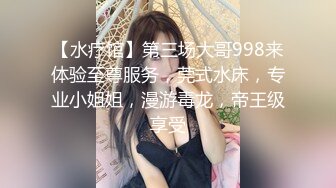 【水疗馆】第三场大哥998来体验至尊服务，莞式水床，专业小姐姐，漫游毒龙，帝王级享受