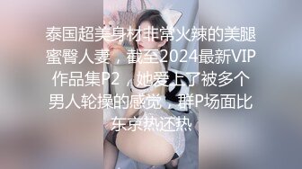 泰国超美身材非常火辣的美腿蜜臀人妻，截至2024最新VIP作品集P2，她爱上了被多个男人轮操的感觉，群P场面比东京热还热