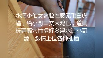 水滴小仙女露脸性感无毛白虎逼，给小哥口交大鸡巴，道具玩弄骚穴抽插好多淫水让小哥舔，激情上位各种抽插