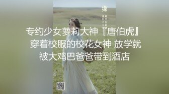 专约少女萝莉大神『唐伯虎』 穿着校服的校花女神 放学就被大鸡巴爸爸带到酒店