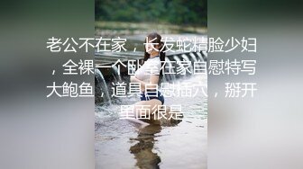 老公不在家，长发蛇精脸少妇，全裸一个卧室在家自慰特写大鲍鱼，道具自慰插穴，掰开里面很是