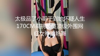 太极品了小哥干到她怀疑人生170CM高挑长腿顶级外围网红女神跳艳舞