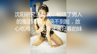 沈阳研究生女友，相信了男人的鬼话连篇，'录不到脸，放心吃鸡‘，长得还蛮好看的妹子！