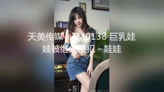 天美传媒，TM0138 巨乳娃娃被继父侵犯 - 娃娃