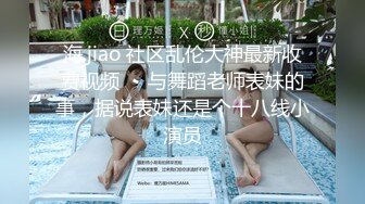 海.jiao 社区乱伦大神最新收费视频❤️与舞蹈老师表妹的事，据说表妹还是个十八线小演员