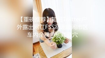 【重磅推荐】知名Twitter户外露出网红FSS冯珊珊闹市区车内全裸自慰揉骚穴