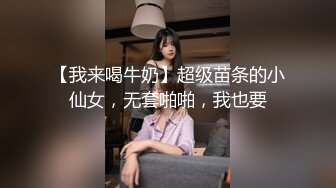 【我来喝牛奶】超级苗条的小仙女，无套啪啪，我也要