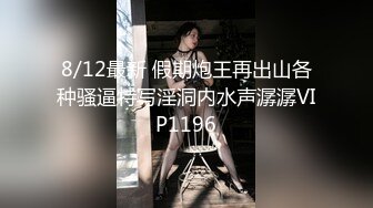 8/12最新 假期炮王再出山各种骚逼特写淫洞内水声潺潺VIP1196