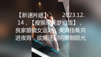 【新速片遞】♈♈♈ 2023.12.14，【瘦猴探花梦幻馆】，良家眼镜女返场，美酒佳肴共进夜宵，欲拒还迎间推倒脱光