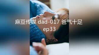 麻豆传媒 dad-017 爸气十足 ep33