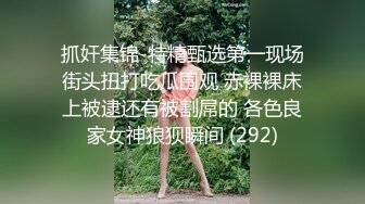 抓奸集锦-特精甄选第一现场街头扭打吃瓜围观 赤裸裸床上被逮还有被割屌的 各色良家女神狼狈瞬间 (292)