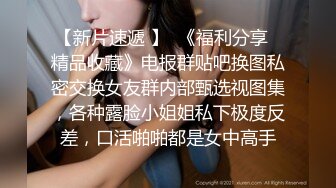 【新片速遞 】  《福利分享⭐精品收藏》电报群贴吧换图私密交换女友群内部甄选视图集，各种露脸小姐姐私下极度反差，口活啪啪都是女中高手