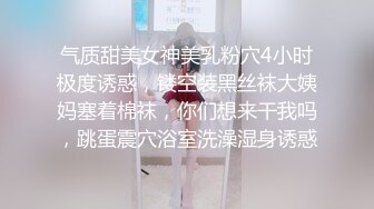 气质甜美女神美乳粉穴4小时极度诱惑，镂空装黑丝袜大姨妈塞着棉袜，你们想来干我吗，跳蛋震穴浴室洗澡湿身诱惑