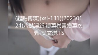 (起點傳媒)(xsj-131)(20230124)八豔淫新 讀萬卷書摸萬次乳-吳文淇.TS