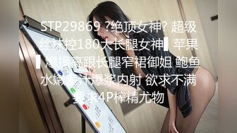 STP29869 ?绝顶女神? 超级丝袜控180大长腿女神▌苹果▌爆操高跟长腿窄裙御姐 鲍鱼水嫩多汁爆浆内射 欲求不满要求4P榨精尤物