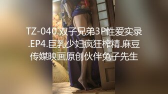 TZ-040.双子兄弟3P性爱实录.EP4.巨乳少妇疯狂榨精.麻豆传媒映画原创伙伴兔子先生