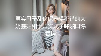 真实母子乱伦保养得不错的大奶骚妇和十八岁儿子啪啪口爆吞精