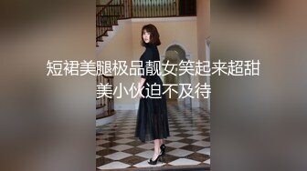 短裙美腿极品靓女笑起来超甜美小伙迫不及待