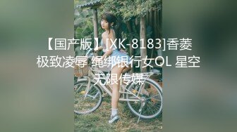 【国产版】[XK-8183]香菱 极致凌辱 绳绑银行女OL 星空无限传媒