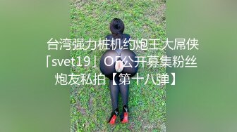 ✨台湾强力桩机约炮王大屌侠「svet19」OF公开募集粉丝炮友私拍【第十八弹】