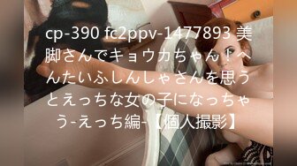 cp-390 fc2ppv-1477893 美脚さんでキョウカちゃん！へんたいふしんしゃさんを思うとえっちな女の子になっちゃう-えっち編-【個人撮影】