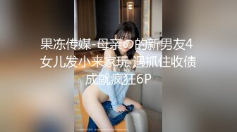 果冻传媒-母亲の的新男友4 女儿发小来家玩 遇抓住收债成就疯狂6P