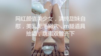 网红颜值美少女，清纯甜妹自慰，美乳无毛嫩穴，m腿道具抽插，跳蛋双管齐下