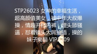 STP26023 女神的幸福生活，超高颜值美女，被中年大叔爆操，情趣开档内裤，埋头舔骚逼，怼着镜头大屌抽插，操的妹子爽翻 VIP2209