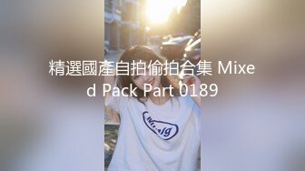 精選國產自拍偷拍合集 Mixed Pack Part 0189