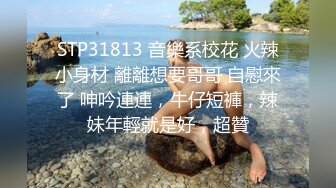 STP31813 音樂系校花 火辣小身材 離離想要哥哥 自慰來了 呻吟連連，牛仔短褲，辣妹年輕就是好，超贊