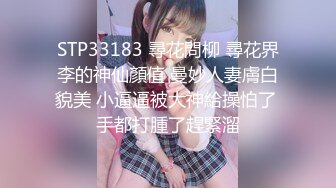 STP33183 尋花問柳 尋花界李的神仙顏值 曼妙人妻膚白貌美 小逼逼被大神給操怕了 手都打腫了趕緊溜