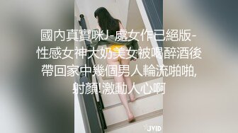 國內真實咪J-處女作已絕版-性感女神大奶美女被喝醉酒後帶回家中幾個男人輪流啪啪,射顏!激動人心啊