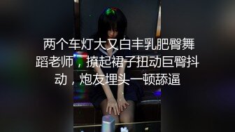  两个车灯大又白丰乳肥臀舞蹈老师，撩起裙子扭动巨臀抖动，炮友埋头一顿舔逼