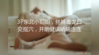 3P东北小姐姐，丝袜毒龙口交抠穴，开朗健谈娇喘连连