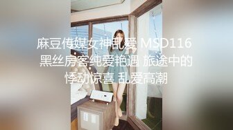 麻豆传媒女神乱爱 MSD116 黑丝房客纯爱艳遇 旅途中的悸动惊喜 乱爱高潮