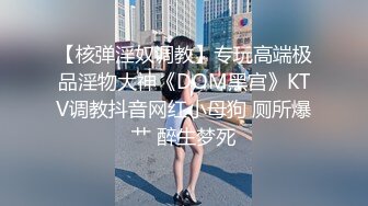 【核弹淫奴调教】专玩高端极品淫物大神《DOM黑宫》KTV调教抖音网红小母狗 厕所爆艹 醉生梦死