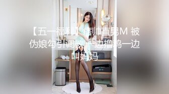 【五一福利】痞帅直男M 被伪娘勾引调教,一边撸鸡一边叫妈妈