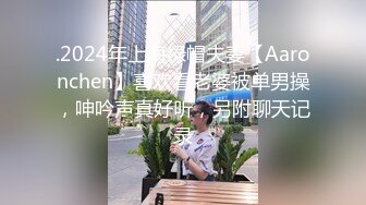 .2024年上海绿帽夫妻【Aaronchen】喜欢看老婆被单男操，呻吟声真好听，另附聊天记录