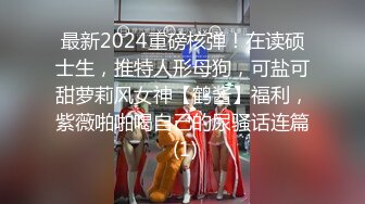 最新2024重磅核弹！在读硕士生，推特人形母狗，可盐可甜萝莉风女神【鹤酱】福利，紫薇啪啪喝自己的尿骚话连篇 (1)