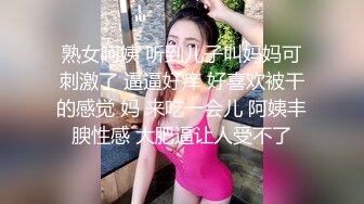 熟女阿姨 听到儿子叫妈妈可刺激了 逼逼好痒 好喜欢被干的感觉 妈 来吃一会儿 阿姨丰腴性感 大肥逼让人受不了