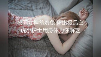 校园女神羞羞兔 粉嫩极品白虎小护士用身体为你解乏